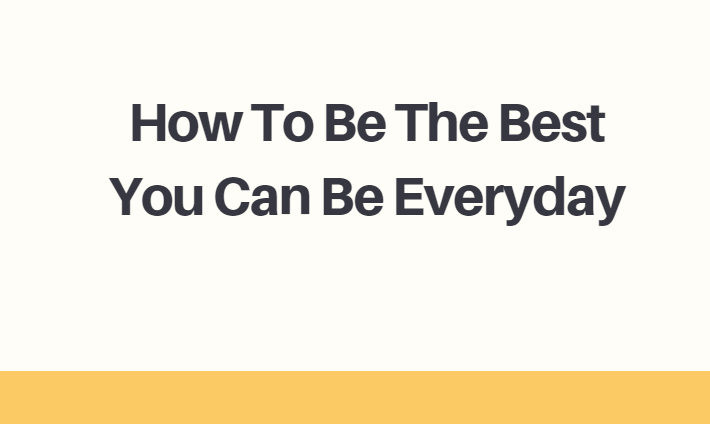 How To Be The Best You Can Be Everyday