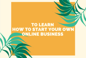To Learn How to Start Your Own Online Business