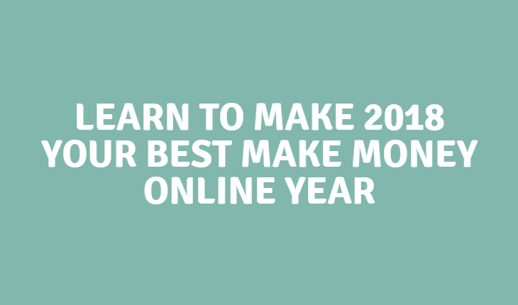 Learn To Make 2018 Your Best Make Money Online Year