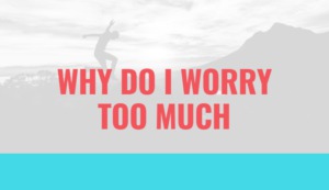 Why do I Worry too Much