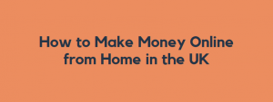 How to Make Money Online from Home in the UK